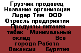 Грузчик-продавец › Название организации ­ Лидер Тим, ООО › Отрасль предприятия ­ Продукты питания, табак › Минимальный оклад ­ 20 000 - Все города Работа » Вакансии   . Бурятия респ.